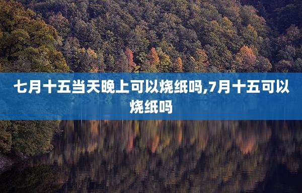 七月十五当天晚上可以烧纸吗,7月十五可以烧纸吗