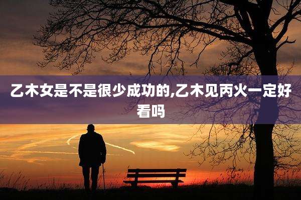 乙木女是不是很少成功的,乙木见丙火一定好看吗