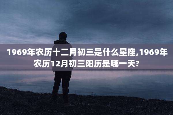 1969年农历十二月初三是什么星座,1969年农历12月初三阳历是哪一天?