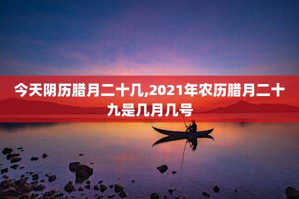 今天阴历腊月二十几,2021年农历腊月二十九是几月几号