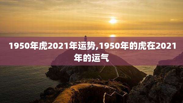 1950年虎2021年运势,1950年的虎在2021年的运气