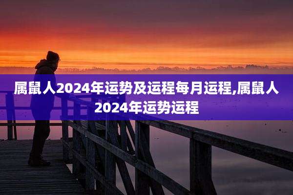 属鼠人2024年运势及运程每月运程,属鼠人2024年运势运程