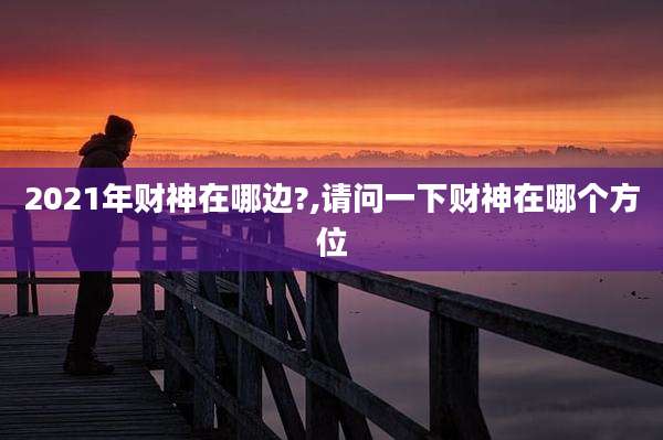 2021年财神在哪边?,请问一下财神在哪个方位