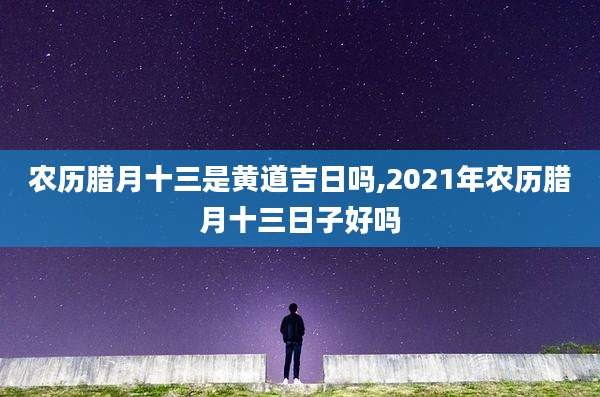 农历腊月十三是黄道吉日吗,2021年农历腊月十三日子好吗