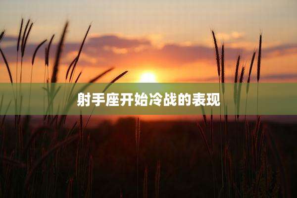 射手座开始冷战的表现