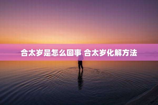 合太岁是怎么回事 合太岁化解方法