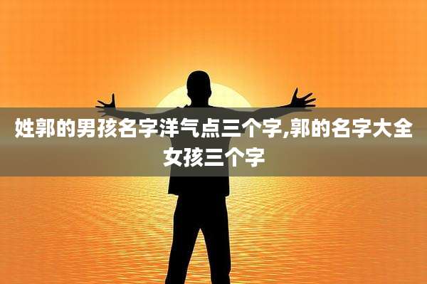 姓郭的男孩名字洋气点三个字,郭的名字大全女孩三个字