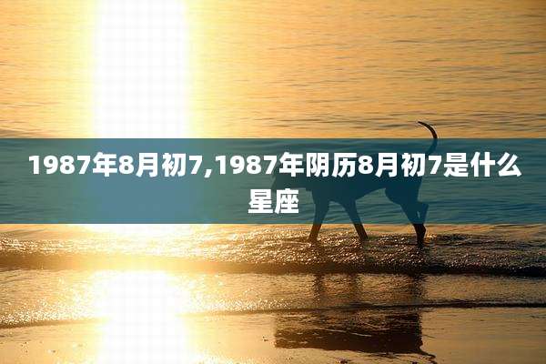 1987年8月初7,1987年阴历8月初7是什么星座