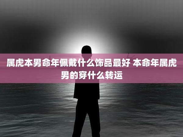 属虎本男命年佩戴什么饰品最好 本命年属虎男的穿什么转运
