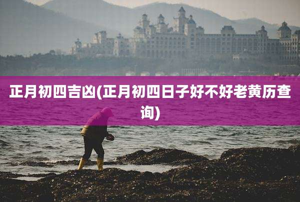正月初四吉凶(正月初四日子好不好老黄历查询)