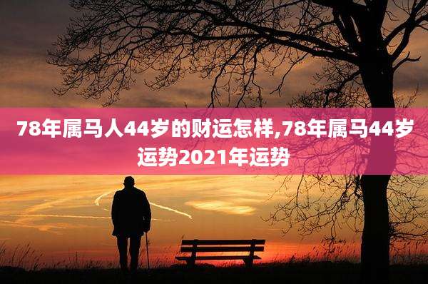 78年属马人44岁的财运怎样,78年属马44岁运势2021年运势