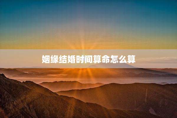 姻缘结婚时间算命怎么算