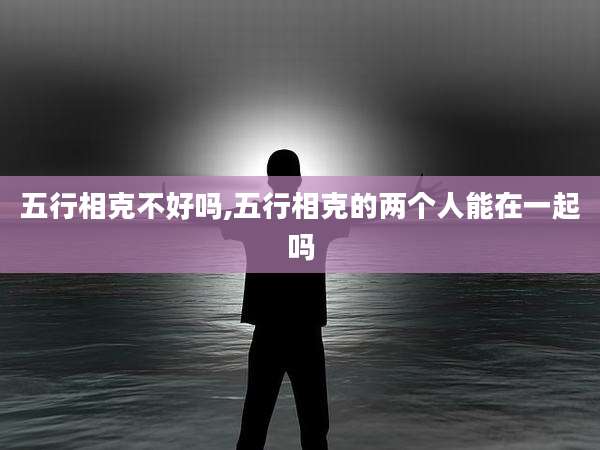 五行相克不好吗,五行相克的两个人能在一起吗