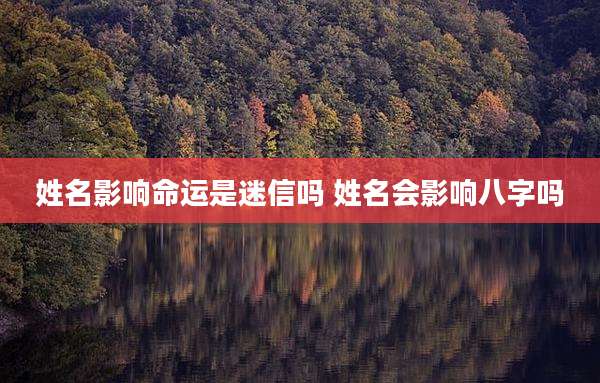 姓名影响命运是迷信吗 姓名会影响八字吗
