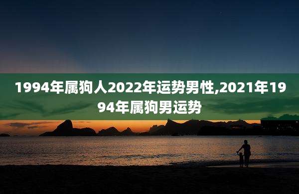 1994年属狗人2022年运势男性,2021年1994年属狗男运势