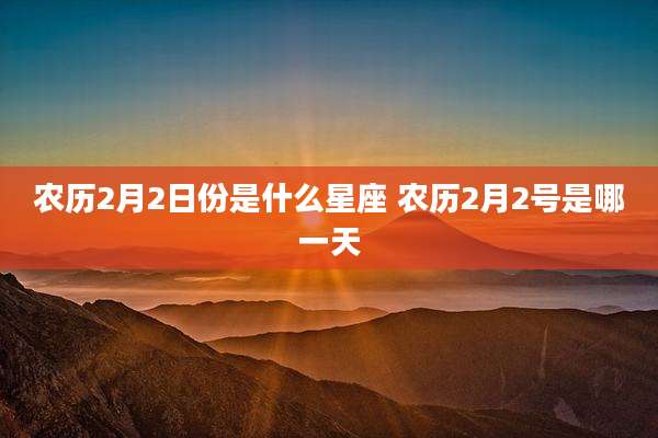 农历2月2日份是什么星座 农历2月2号是哪一天
