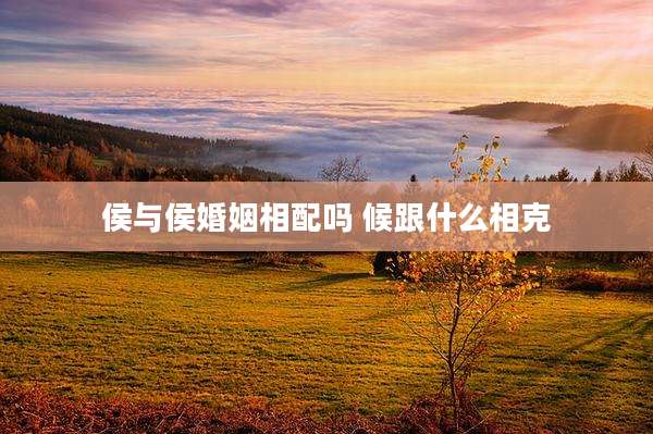 侯与侯婚姻相配吗 候跟什么相克