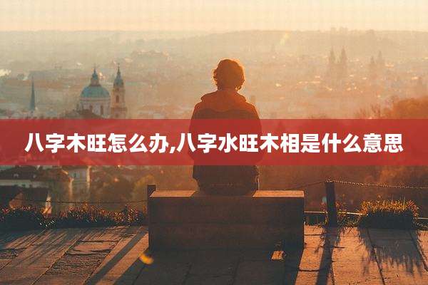 八字木旺怎么办,八字水旺木相是什么意思