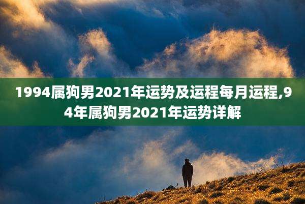 1994属狗男2021年运势及运程每月运程,94年属狗男2021年运势详解