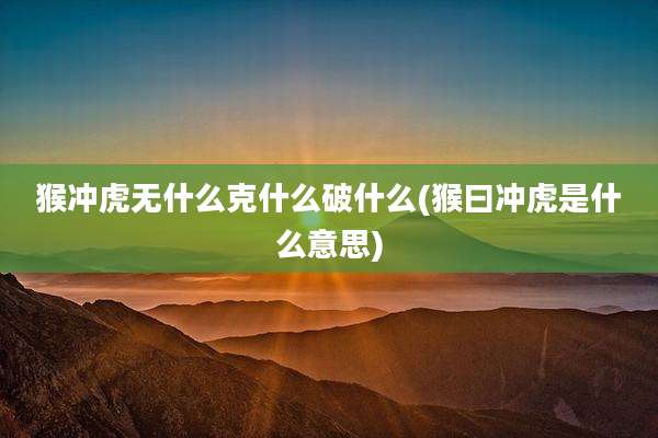 猴冲虎无什么克什么破什么(猴曰冲虎是什么意思)