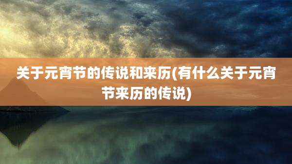 关于元宵节的传说和来历(有什么关于元宵节来历的传说)