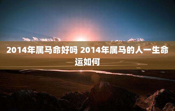 2014年属马命好吗 2014年属马的人一生命运如何