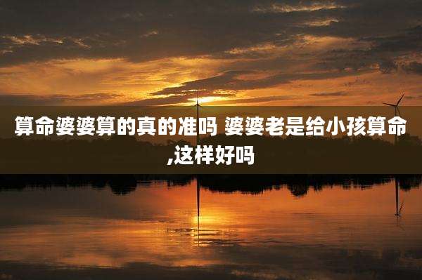 算命婆婆算的真的准吗 婆婆老是给小孩算命,这样好吗