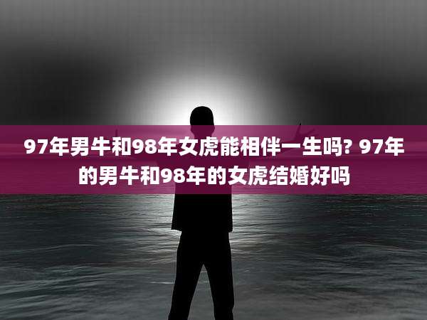 97年男牛和98年女虎能相伴一生吗? 97年的男牛和98年的女虎结婚好吗