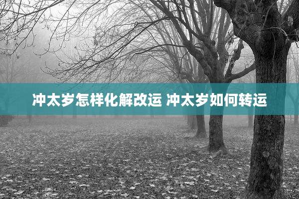 冲太岁怎样化解改运 冲太岁如何转运