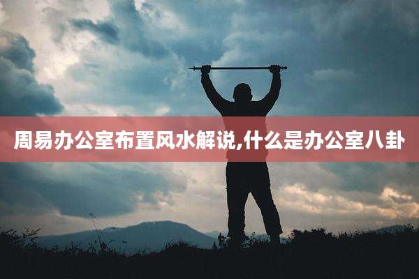周易办公室布置风水解说,什么是办公室八卦