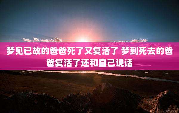 梦见已故的爸爸死了又复活了 梦到死去的爸爸复活了还和自己说话