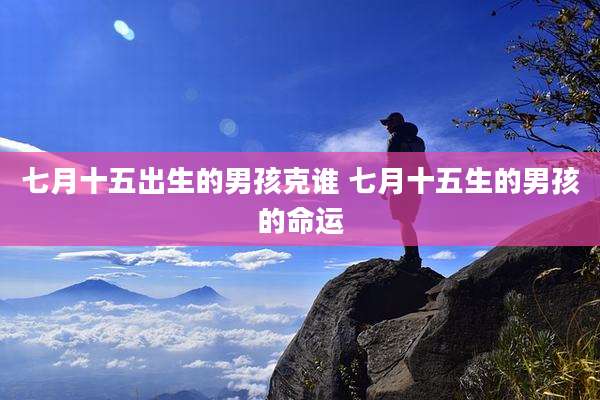 七月十五出生的男孩克谁 七月十五生的男孩的命运