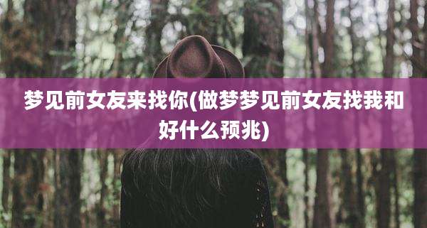 梦见前女友来找你(做梦梦见前女友找我和好什么预兆)