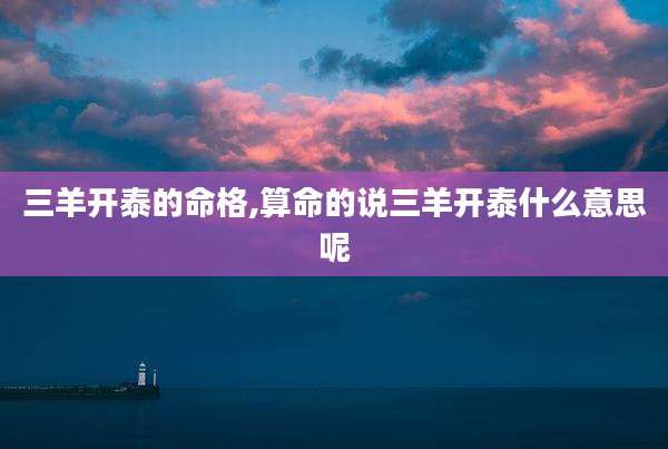 三羊开泰的命格,算命的说三羊开泰什么意思呢