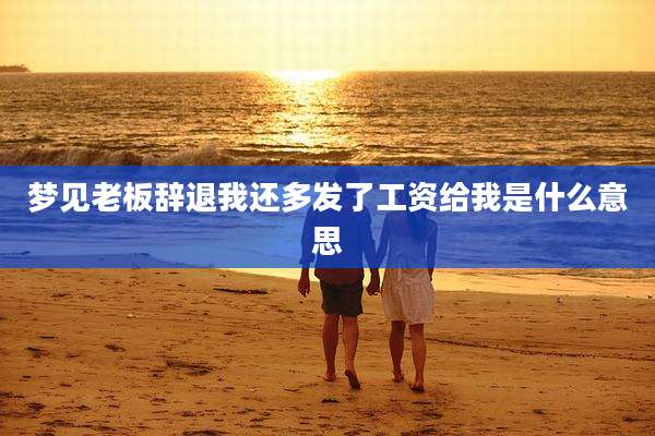 梦见老板辞退我还多发了工资给我是什么意思