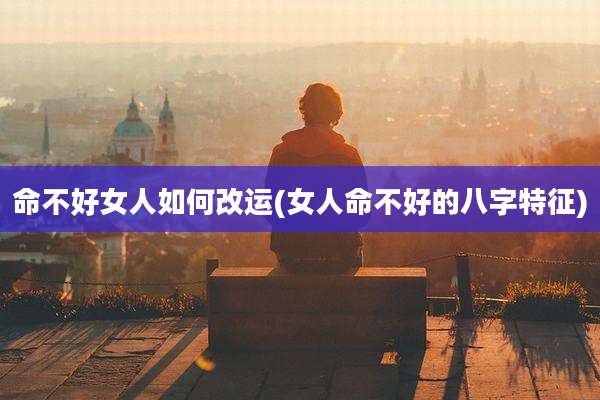 命不好女人如何改运(女人命不好的八字特征)