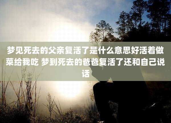 梦见死去的父亲复活了是什么意思好活着做菜给我吃 梦到死去的爸爸复活了还和自己说话