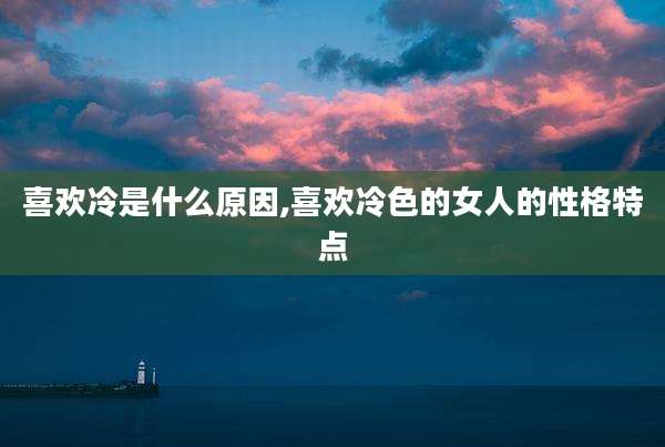 喜欢冷是什么原因,喜欢冷色的女人的性格特点
