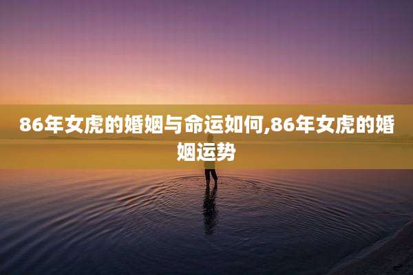 86年女虎的婚姻与命运如何,86年女虎的婚姻运势