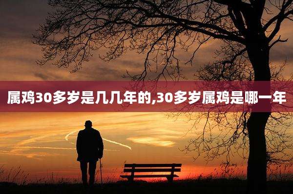 属鸡30多岁是几几年的,30多岁属鸡是哪一年