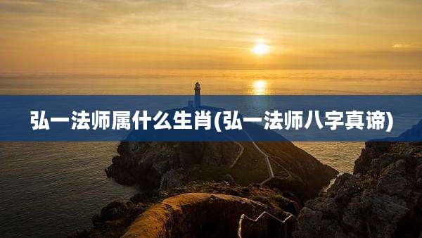 弘一法师属什么生肖(弘一法师八字真谛)