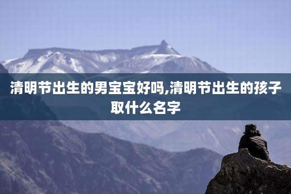 清明节出生的男宝宝好吗,清明节出生的孩子取什么名字