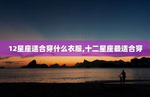 12星座适合穿什么衣服,十二星座最适合穿