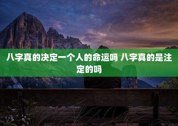 八字真的决定一个人的命运吗 八字真的是注定的吗