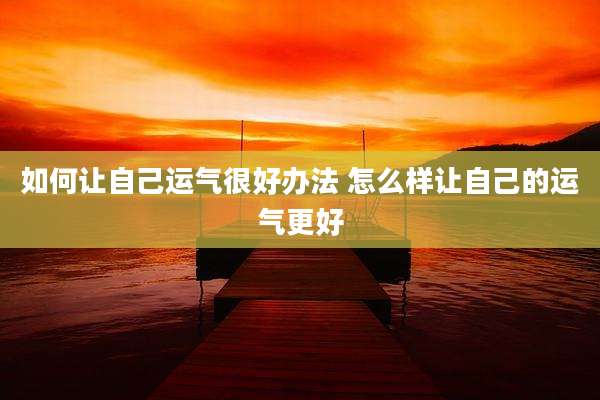 如何让自己运气很好办法 怎么样让自己的运气更好