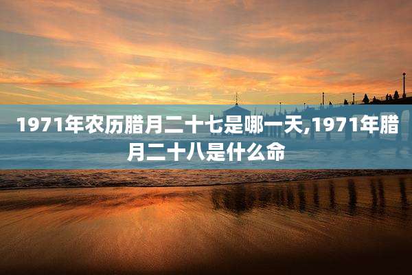 1971年农历腊月二十七是哪一天,1971年腊月二十八是什么命