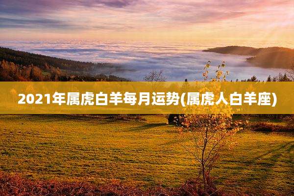 2021年属虎白羊每月运势(属虎人白羊座)