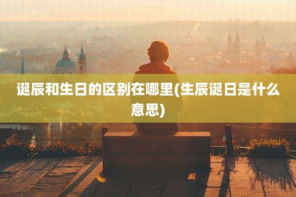 诞辰和生日的区别在哪里(生辰诞日是什么意思)