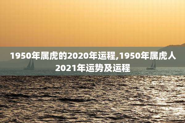 1950年属虎的2020年运程,1950年属虎人2021年运势及运程