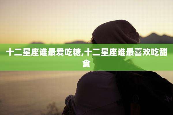 十二星座谁最爱吃糖,十二星座谁最喜欢吃甜食
